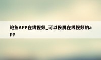 鲍鱼APP在线视频_可以投屏在线视频的app