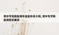 初中学完新能源毕业能挣多少钱_初中生学新能源招生要求