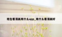 现在看漫画用什么app_用什么看漫画好