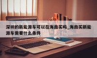 深圳的新能源车可以在海南买吗_海南买新能源车需要什么条件