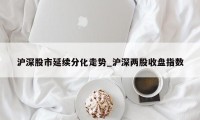 沪深股市延续分化走势_沪深两股收盘指数