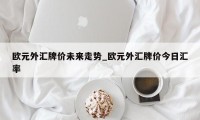 欧元外汇牌价未来走势_欧元外汇牌价今日汇率