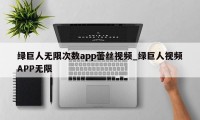 绿巨人无限次数app蕾丝视频_绿巨人视频APP无限