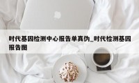 时代基因检测中心报告单真伪_时代检测基因报告图