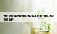 大兴区建设项目水处理设备小常识_水处理设备信息网