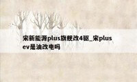 宋新能源plus旗舰改4驱_宋plus ev是油改电吗