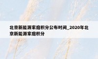 北京新能源家庭积分公布时间_2020年北京新能源家庭积分