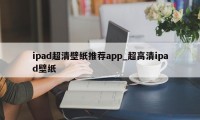 ipad超清壁纸推荐app_超高清ipad壁纸