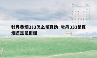 牡丹香烟333怎么辩真伪_牡丹333是真烟还是是假烟