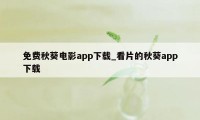 免费秋葵电影app下载_看片的秋葵app下载