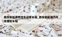 西安新能源物流车运营补贴_西安新能源汽车交强险补贴