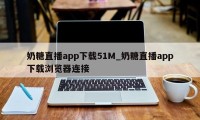 奶糖直播app下载51M_奶糖直播app下载浏览器连接