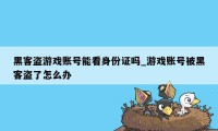 黑客盗游戏账号能看身份证吗_游戏账号被黑客盗了怎么办