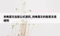 利弗莫尔选股公式源码_利弗莫尔的股票交易规则