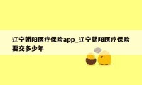 辽宁朝阳医疗保险app_辽宁朝阳医疗保险要交多少年