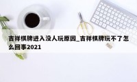 吉祥棋牌进入没人玩原因_吉祥棋牌玩不了怎么回事2021