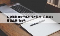 农业银行app什么时候才能用_农业app是农业银行的吗