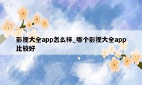 影视大全app怎么样_哪个影视大全app比较好