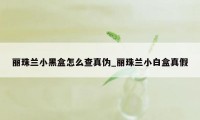 丽珠兰小黑盒怎么查真伪_丽珠兰小白盒真假