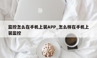 监控怎么在手机上装APP_怎么样在手机上装监控