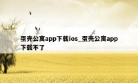 蛋壳公寓app下载ios_蛋壳公寓app下载不了