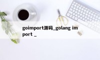 goimport源码_golang import _