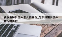 新版金标贝壳头怎么验真伪_怎么辨别贝壳头金标的真假