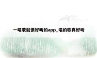 一唱歌就很好听的app_唱的歌真好听