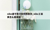 nike速干裤子如何辨真伪_nike工装裤怎么看真假