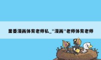 里番漫画体育老师私_"漫画"老师体育老师