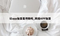 以app加盟是传销吗_网络APP加盟