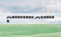 php源码如何本地测试_php在线源码获取