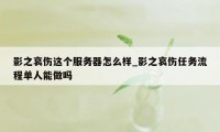 影之哀伤这个服务器怎么样_影之哀伤任务流程单人能做吗