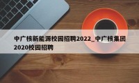 中广核新能源校园招聘2022_中广核集团2020校园招聘