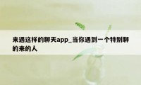 来遇这样的聊天app_当你遇到一个特别聊的来的人