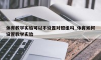 体育教学实验可以不设置对照组吗_体育如何设置教学实验