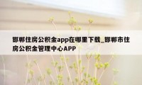 邯郸住房公积金app在哪里下载_邯郸市住房公积金管理中心APP