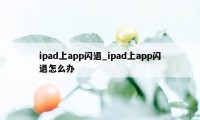 ipad上app闪退_ipad上app闪退怎么办