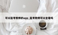 可以监考教师的app_监考教师可以坐着吗