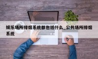 娱乐场所排烟系统都包括什么_公共场所排烟系统