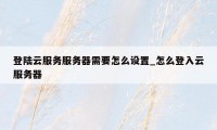 登陆云服务服务器需要怎么设置_怎么登入云服务器