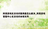 网易游戏无法访问服务器怎么解决_网易游戏客服中心无法访问本地文件