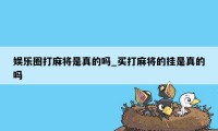 娱乐圈打麻将是真的吗_买打麻将的挂是真的吗