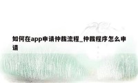 如何在app申请仲裁流程_仲裁程序怎么申请