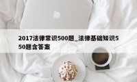 2017法律常识500题_法律基础知识550题含答案