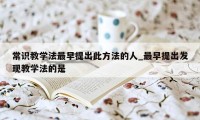 常识教学法最早提出此方法的人_最早提出发现教学法的是