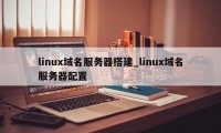 linux域名服务器搭建_linux域名服务器配置