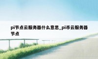 pi节点云服务器什么意思_pi币云服务器节点