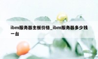 ibm服务器主板价格_ibm服务器多少钱一台