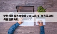 梦想曙光服务器安装了无法连接_曙光英雄服务器连接失败